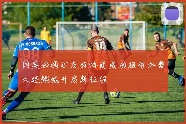闫奕涵通过友好协商成功租借加盟大连鲲城开启新征程