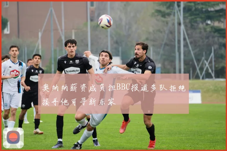 奥纳纳薪资成负担BBC报道多队拒绝接手他可寻新东家