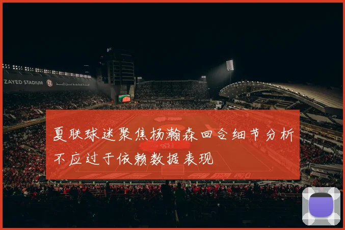 夏联球迷聚焦杨瀚森回合细节分析不应过于依赖数据表现