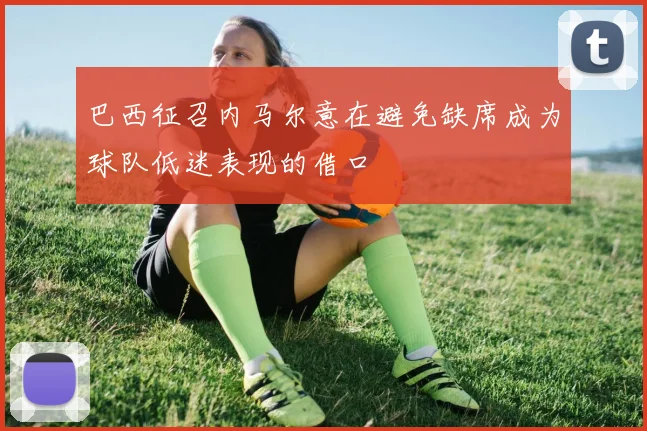 巴西征召内马尔意在避免缺席成为球队低迷表现的借口