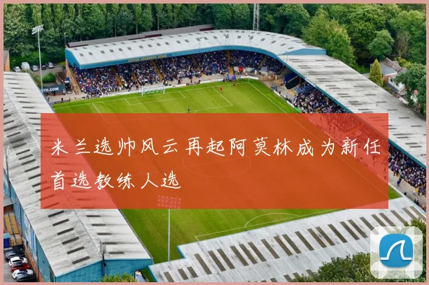 米兰选帅风云再起阿莫林成为新任首选教练人选