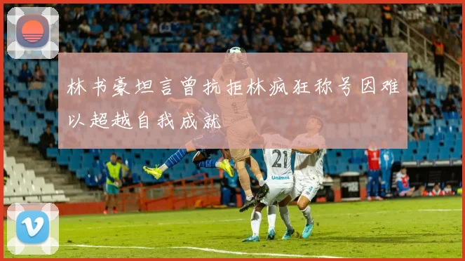 林书豪坦言曾抗拒林疯狂称号因难以超越自我成就